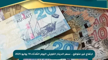 ارتفاع غير متوقع.. سعر الدينار الكويتي اليوم الثلاثاء 19 يوليو 2025